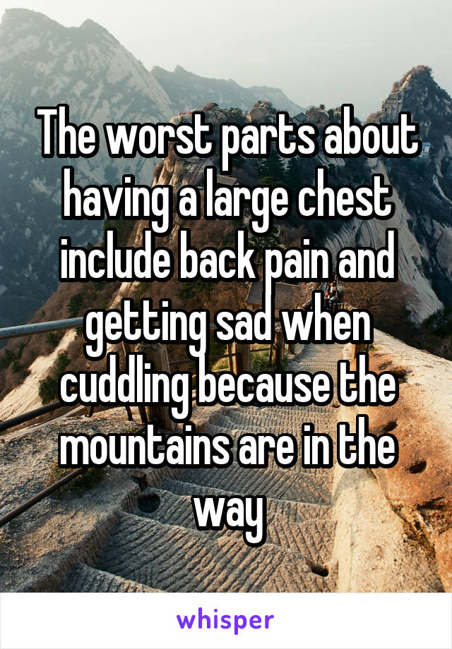 The worst parts about having a large chest include back pain and getting sad when cuddling because the mountains are in the way