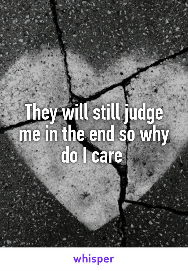They will still judge me in the end so why do I care 