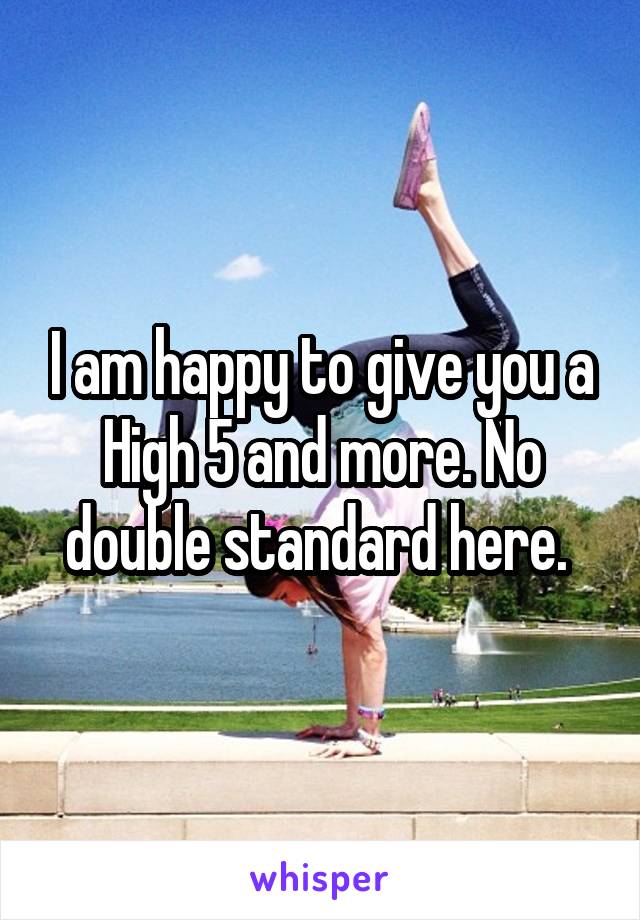 I am happy to give you a High 5 and more. No double standard here. 