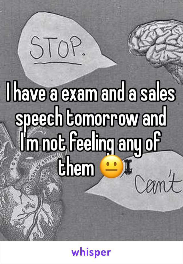 I have a exam and a sales speech tomorrow and I'm not feeling any of them 😐