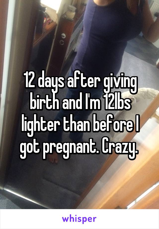 12 days after giving birth and I'm 12lbs lighter than before I got pregnant. Crazy. 
