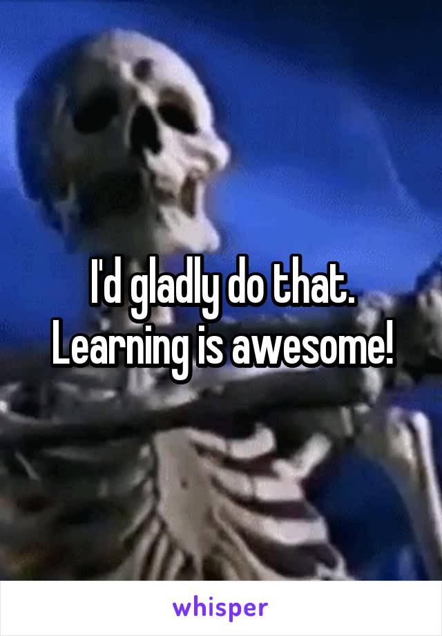 I'd gladly do that. Learning is awesome!