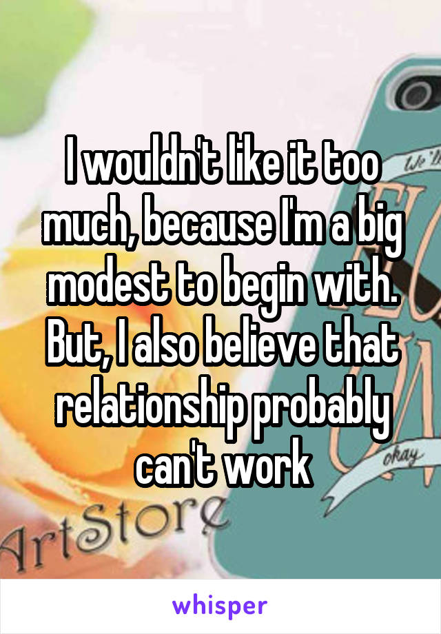 I wouldn't like it too much, because I'm a big modest to begin with. But, I also believe that relationship probably can't work