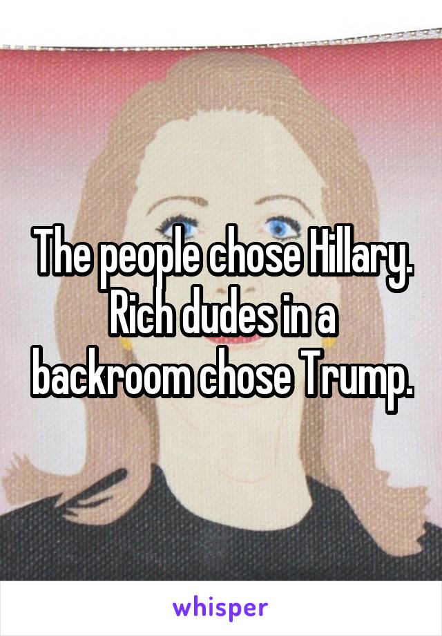 The people chose Hillary.
Rich dudes in a backroom chose Trump.