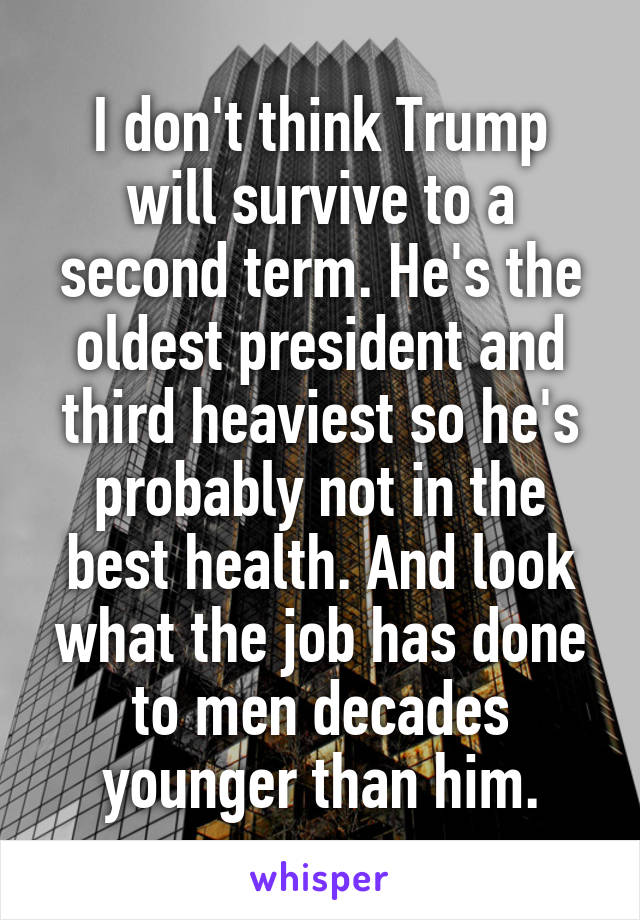 I don't think Trump will survive to a second term. He's the oldest president and third heaviest so he's probably not in the best health. And look what the job has done to men decades younger than him.