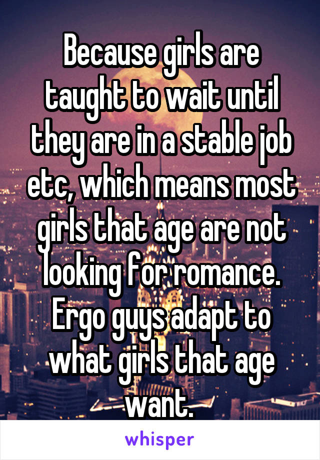 Because girls are taught to wait until they are in a stable job etc, which means most girls that age are not looking for romance. Ergo guys adapt to what girls that age want. 