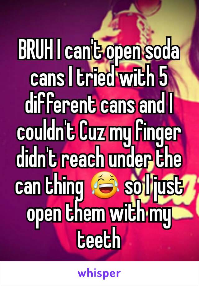 BRUH I can't open soda cans I tried with 5 different cans and I couldn't Cuz my finger didn't reach under the can thing 😂 so I just open them with my teeth