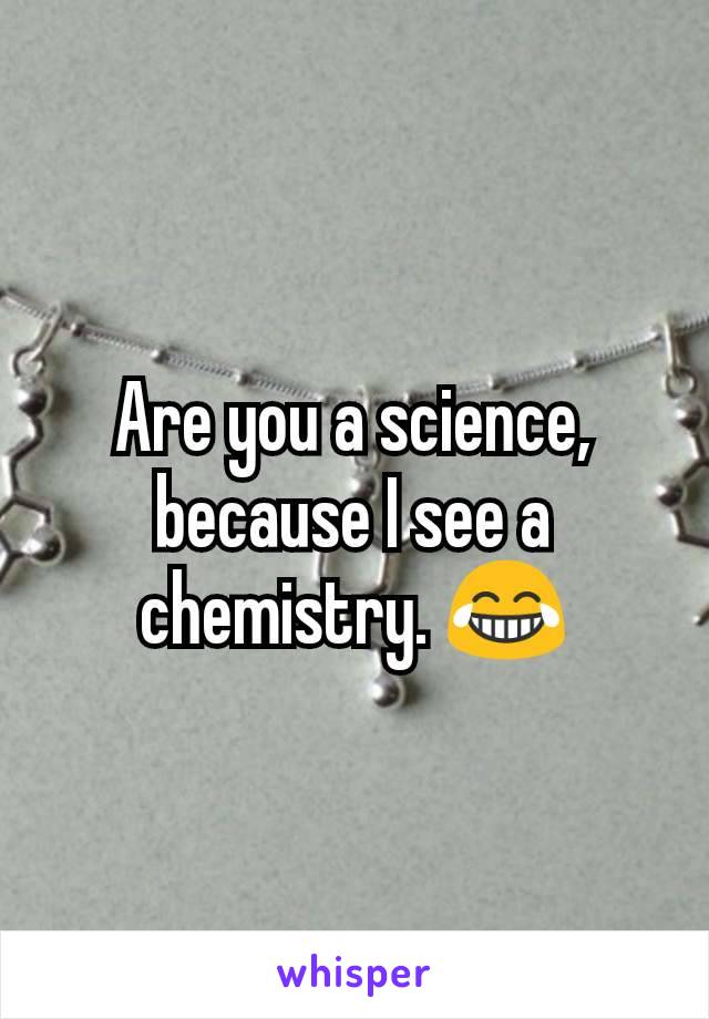 Are you a science, because I see a chemistry. 😂