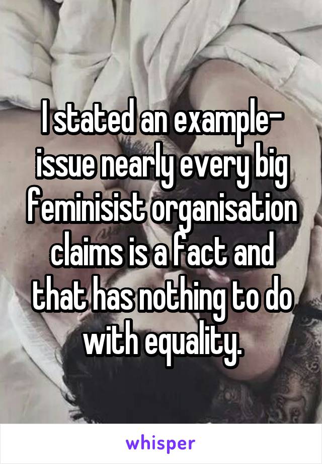 I stated an example- issue nearly every big feminisist organisation claims is a fact and that has nothing to do with equality.