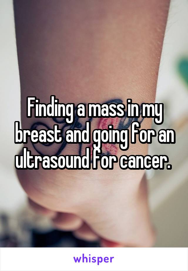 Finding a mass in my breast and going for an ultrasound for cancer. 