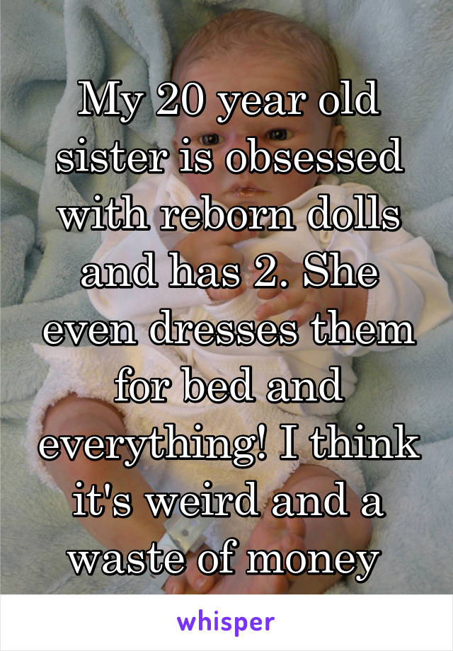 My 20 year old sister is obsessed with reborn dolls and has 2. She even dresses them for bed and everything! I think it's weird and a waste of money 