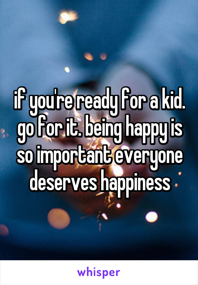 if you're ready for a kid. go for it. being happy is so important everyone deserves happiness