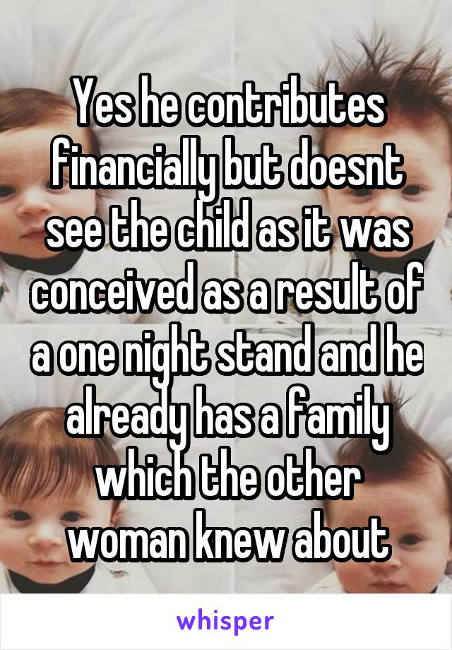 Yes he contributes financially but doesnt see the child as it was conceived as a result of a one night stand and he already has a family which the other woman knew about