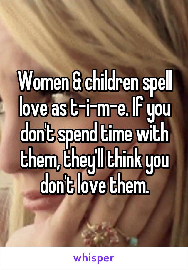 Women & children spell love as t-i-m-e. If you don't spend time with them, they'll think you don't love them.