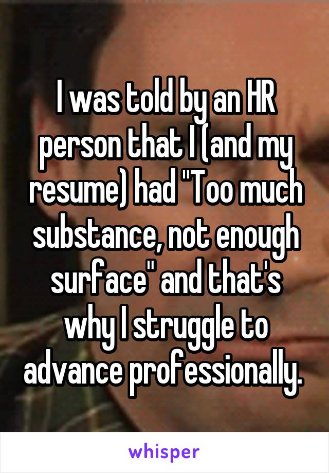 I was told by an HR person that I (and my resume) had "Too much substance, not enough surface" and that's why I struggle to advance professionally. 