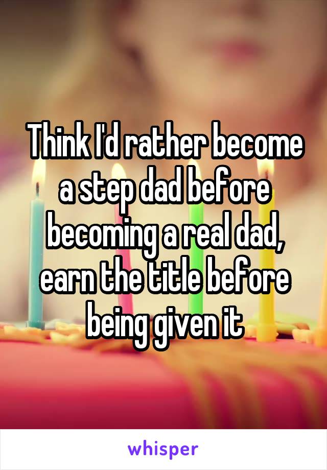 Think I'd rather become a step dad before becoming a real dad, earn the title before being given it