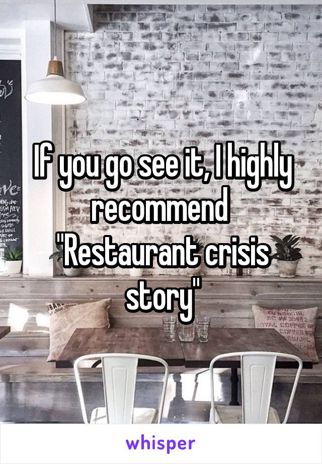 If you go see it, I highly recommend 
"Restaurant crisis story"