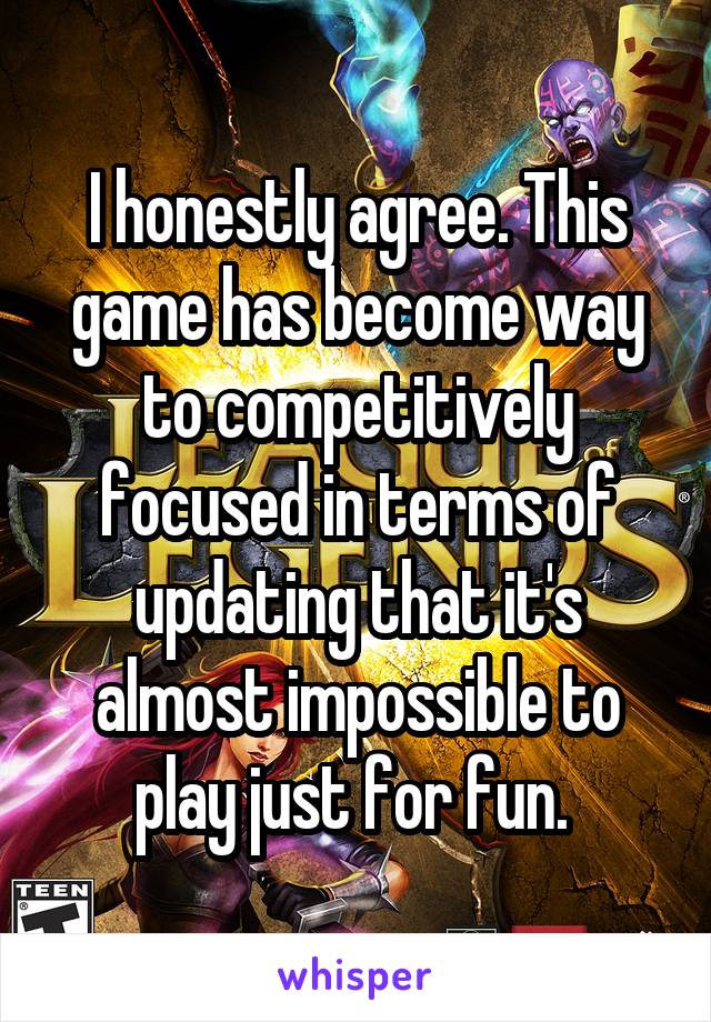 I honestly agree. This game has become way to competitively focused in terms of updating that it's almost impossible to play just for fun. 