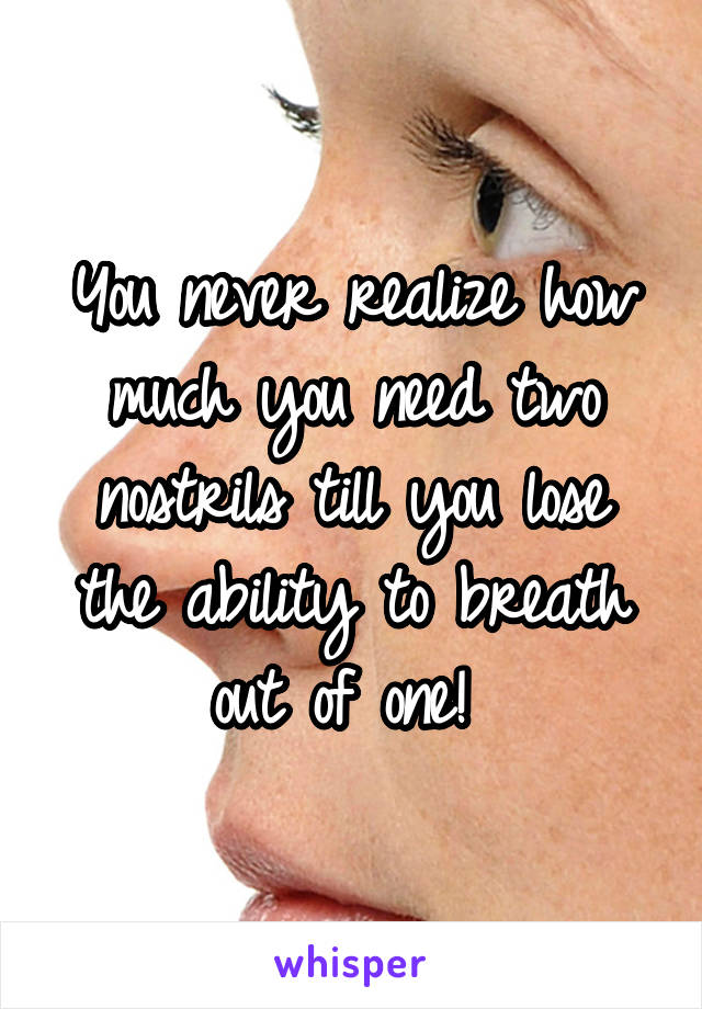 You never realize how much you need two nostrils till you lose the ability to breath out of one! 