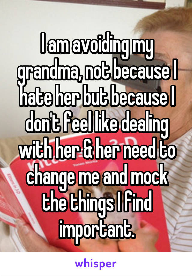 I am avoiding my grandma, not because I hate her but because I don't feel like dealing with her & her need to change me and mock the things I find important.