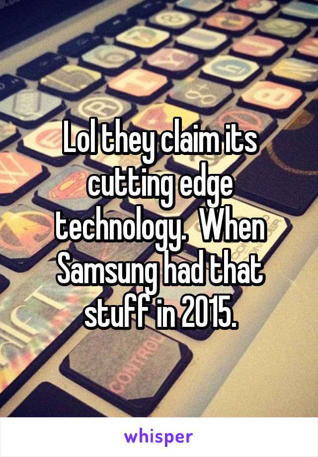 Lol they claim its cutting edge technology.  When Samsung had that stuff in 2015.