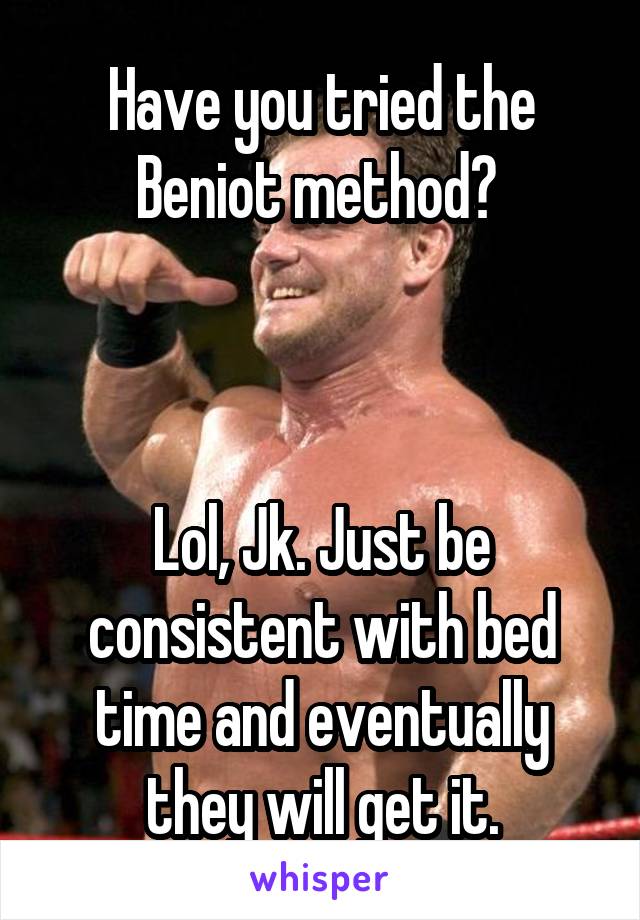 Have you tried the Beniot method? 



Lol, Jk. Just be consistent with bed time and eventually they will get it.