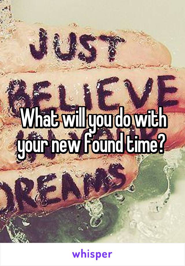 What will you do with your new found time? 