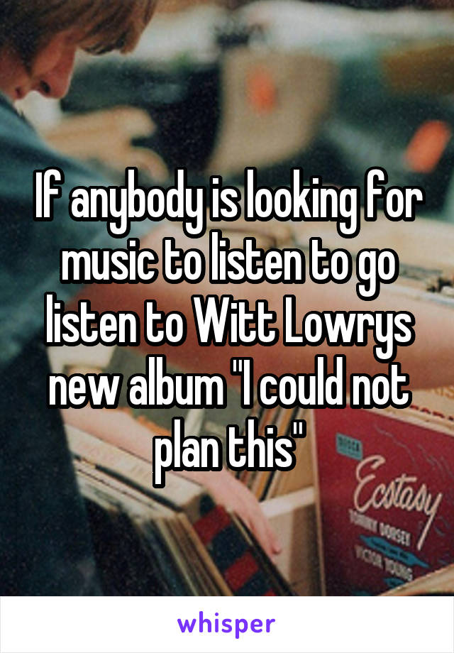 If anybody is looking for music to listen to go listen to Witt Lowrys new album "I could not plan this"