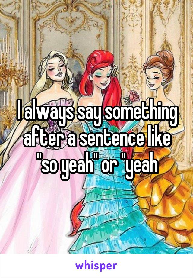 I always say something after a sentence like "so yeah" or "yeah