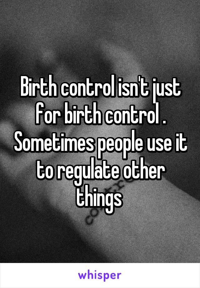 Birth control isn't just for birth control . Sometimes people use it to regulate other things 