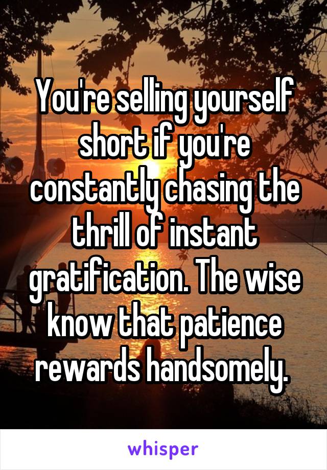 You're selling yourself short if you're constantly chasing the thrill of instant gratification. The wise know that patience rewards handsomely. 