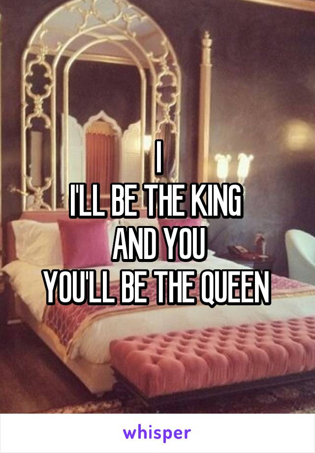 I
I'LL BE THE KING 
AND YOU
YOU'LL BE THE QUEEN 