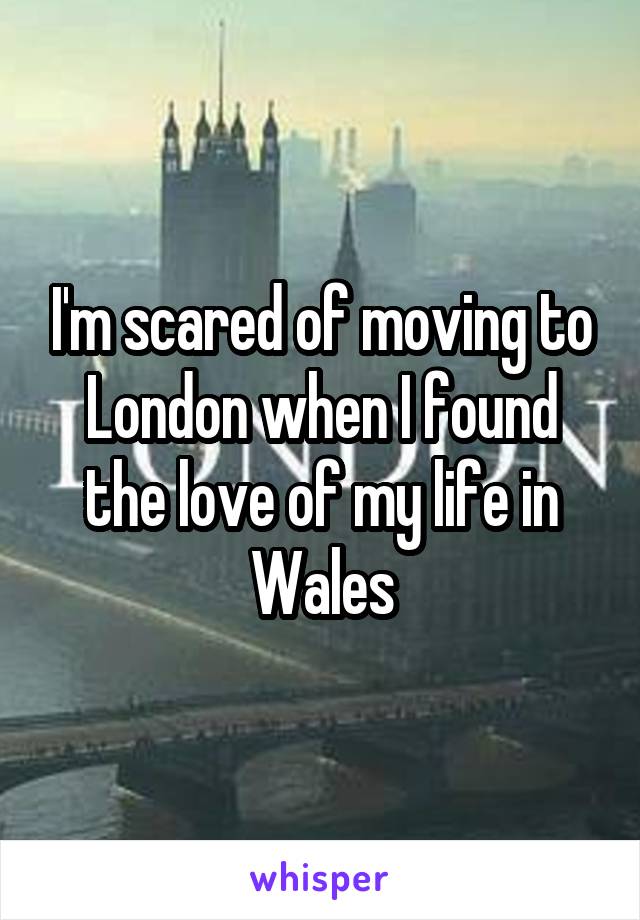 I'm scared of moving to London when I found the love of my life in Wales