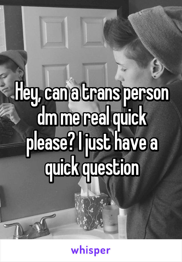 Hey, can a trans person dm me real quick please? I just have a quick question