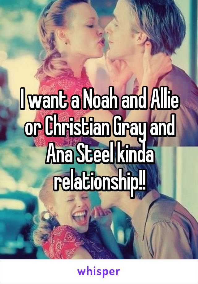 I want a Noah and Allie or Christian Gray and Ana Steel kinda relationship!!