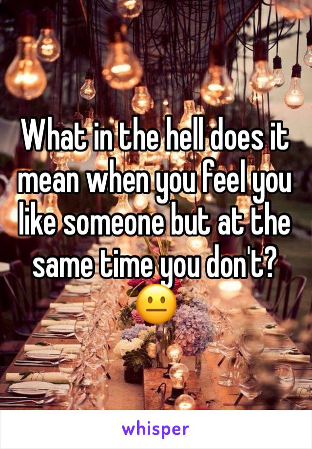 What in the hell does it mean when you feel you like someone but at the same time you don't? 😐 