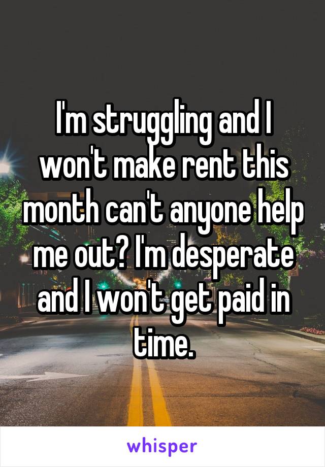 I'm struggling and I won't make rent this month can't anyone help me out? I'm desperate and I won't get paid in time.