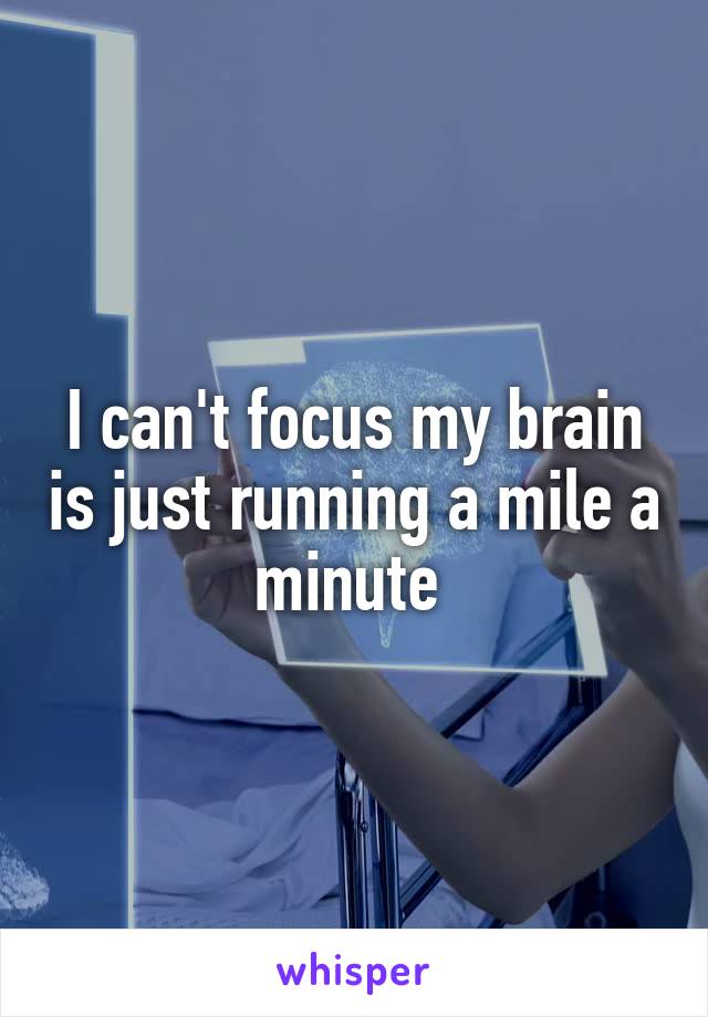 I can't focus my brain is just running a mile a minute 