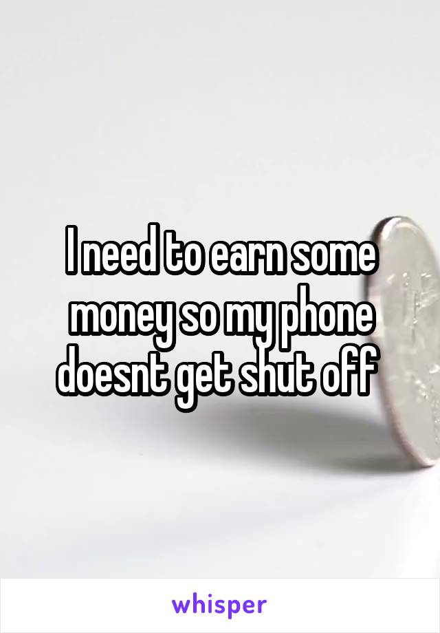 I need to earn some money so my phone doesnt get shut off 
