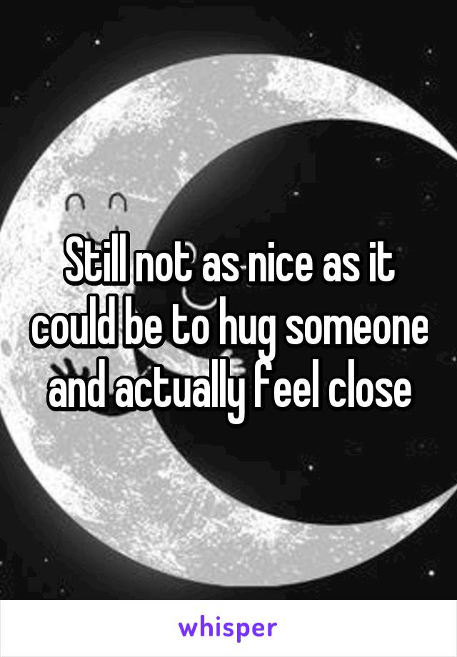 Still not as nice as it could be to hug someone and actually feel close