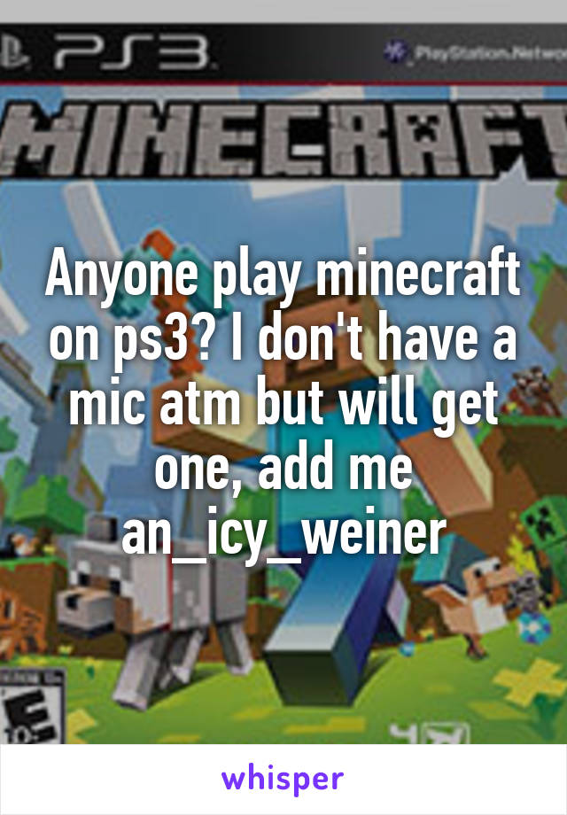 Anyone play minecraft on ps3? I don't have a mic atm but will get one, add me
an_icy_weiner
