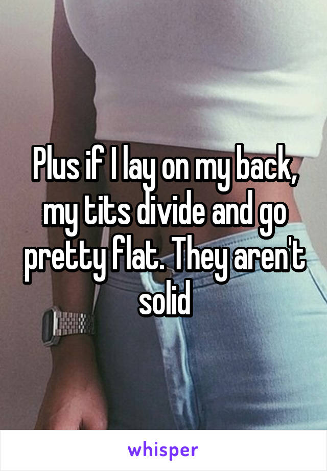 Plus if I lay on my back, my tits divide and go pretty flat. They aren't solid