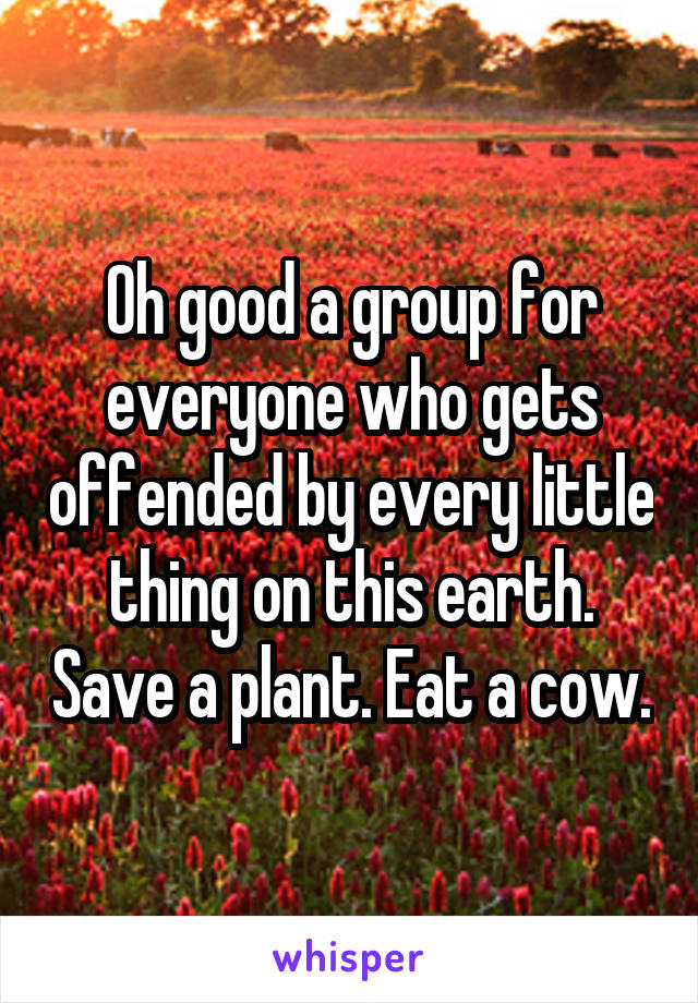 Oh good a group for everyone who gets offended by every little thing on this earth. Save a plant. Eat a cow.