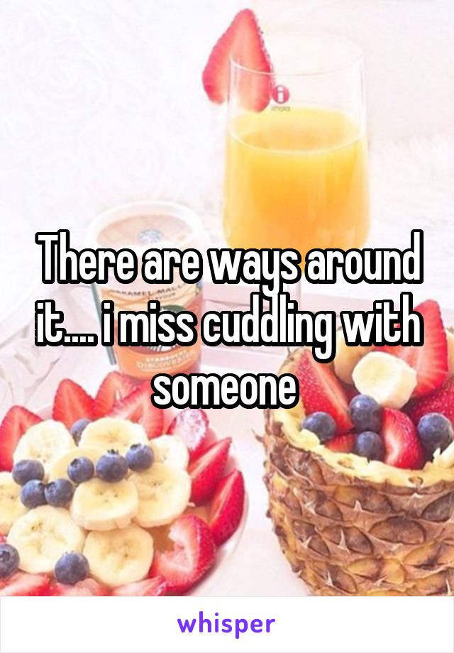 There are ways around it.... i miss cuddling with someone 