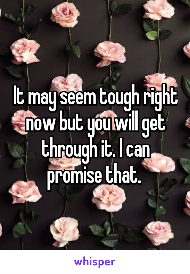 It may seem tough right now but you will get through it. I can promise that. 