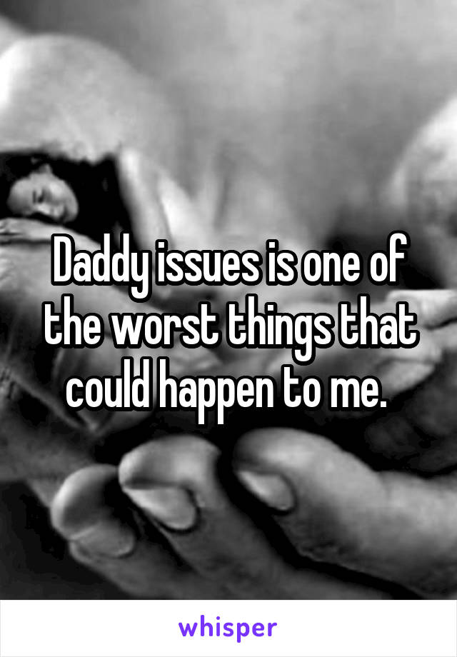 Daddy issues is one of the worst things that could happen to me. 
