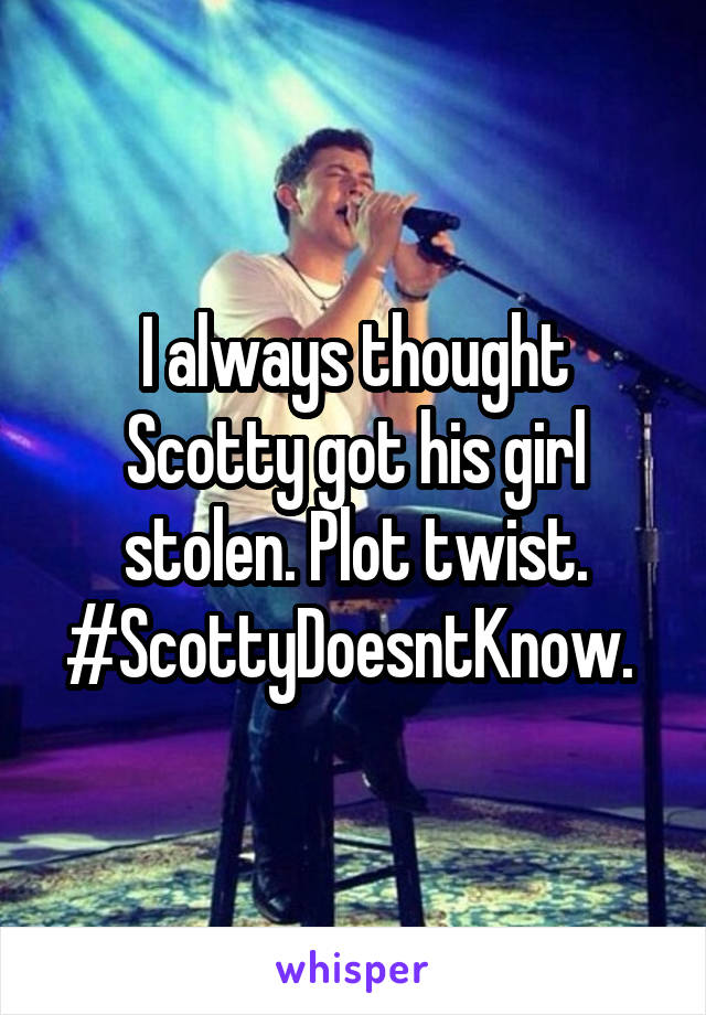 I always thought Scotty got his girl stolen. Plot twist. #ScottyDoesntKnow. 