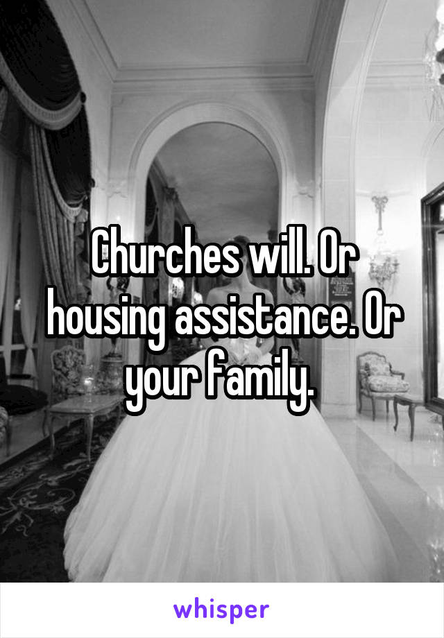 Churches will. Or housing assistance. Or your family. 