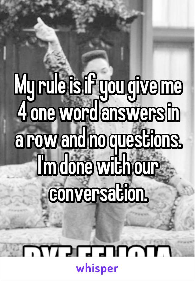 My rule is if you give me 4 one word answers in a row and no questions. I'm done with our conversation.