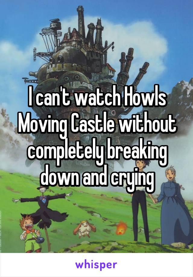 I can't watch Howls Moving Castle without completely breaking down and crying
